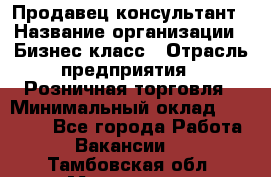 Продавец-консультант › Название организации ­ Бизнес класс › Отрасль предприятия ­ Розничная торговля › Минимальный оклад ­ 35 000 - Все города Работа » Вакансии   . Тамбовская обл.,Моршанск г.